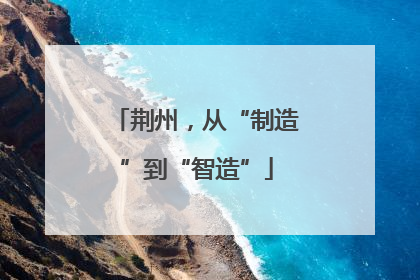 荆州，从“制造”到“智造”